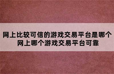 网上比较可信的游戏交易平台是哪个 网上哪个游戏交易平台可靠